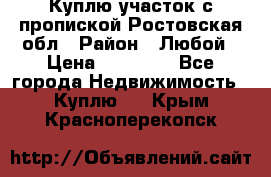 Куплю участок с пропиской.Ростовская обл › Район ­ Любой › Цена ­ 15 000 - Все города Недвижимость » Куплю   . Крым,Красноперекопск